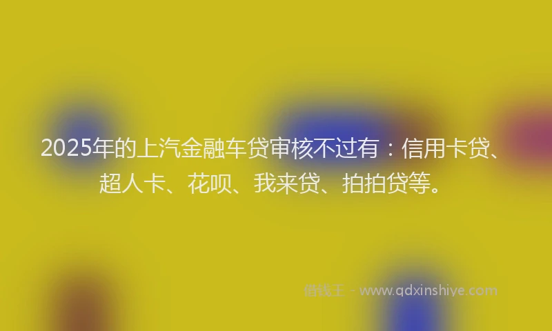 2025年的上汽金融车贷审核不过有：信用卡贷、超人卡、花呗、我来贷、拍拍贷等。