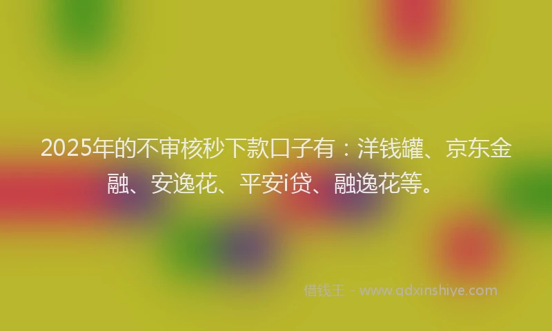 2025年的不审核秒下款口子有：洋钱罐、京东金融、安逸花、平安i贷、融逸花等。