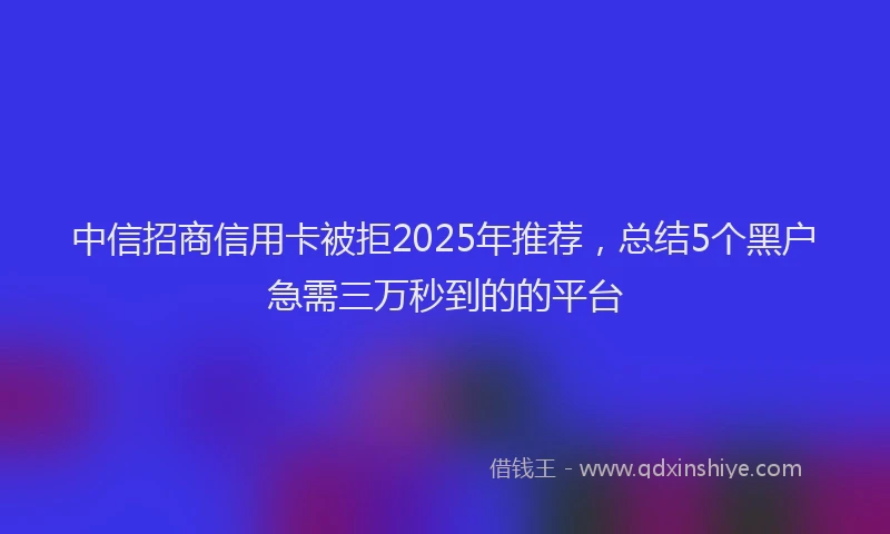 中信招商信用卡被拒2025年推荐，总结5个黑户急需三万秒到的的平台