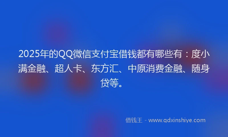 2025年的QQ微信支付宝借钱都有哪些有：度小满金融、超人卡、东方汇、中原消费金融、随身贷等。