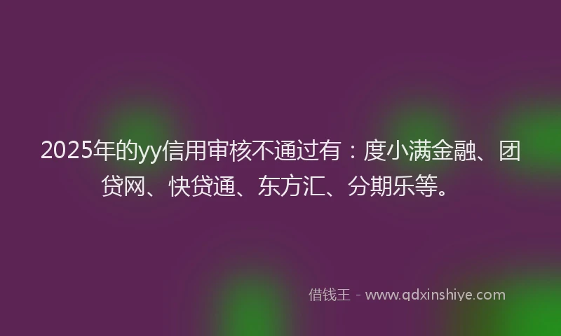 2025年的yy信用审核不通过有：度小满金融、团贷网、快贷通、东方汇、分期乐等。