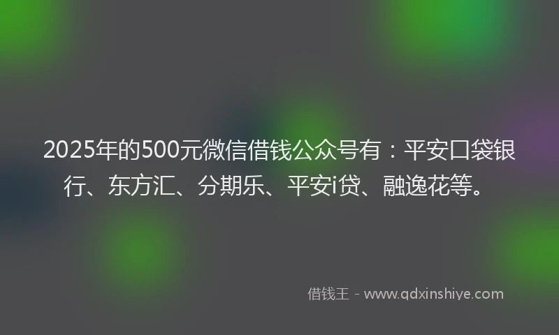 2025年的500元微信借钱公众号有：平安口袋银行、东方汇、分期乐、平安i贷、融逸花等。
