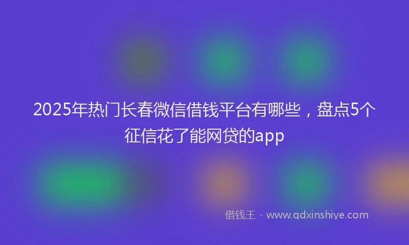 2025年热门长春微信借钱平台有哪些，盘点5个征信花了能网贷的app