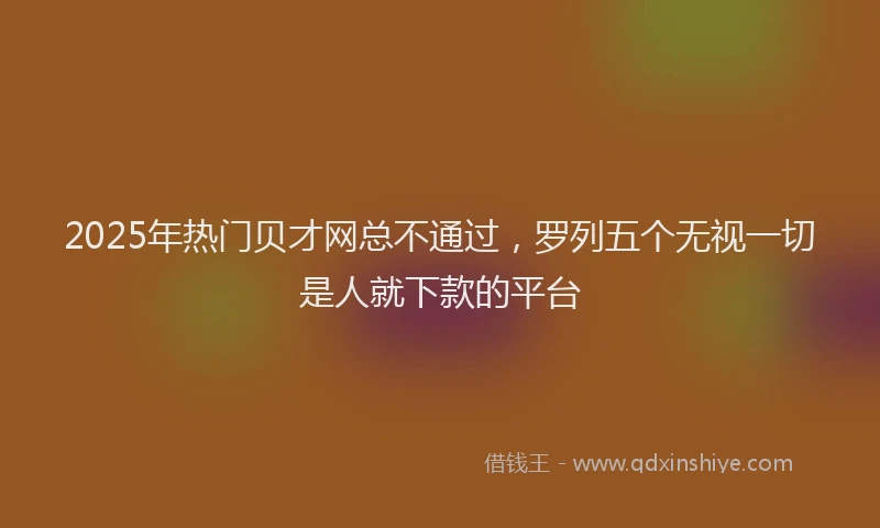 2025年热门贝才网总不通过，罗列五个无视一切是人就下款的平台