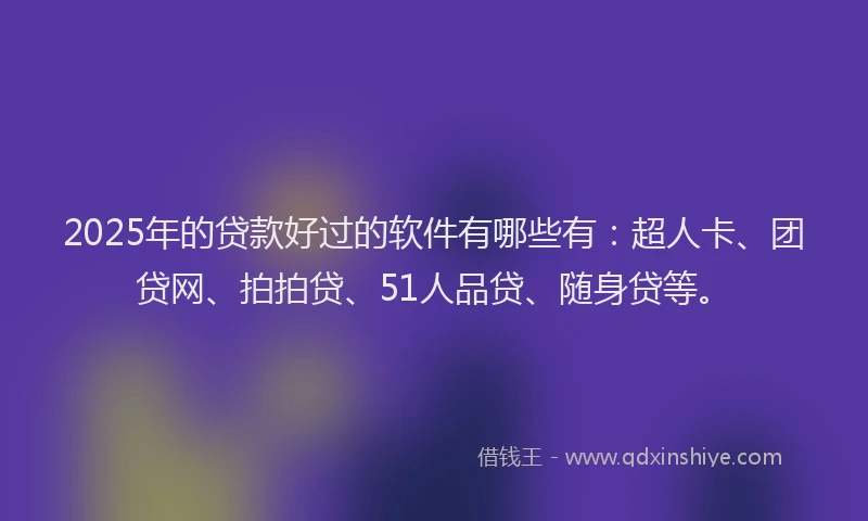 2025年的贷款好过的软件有哪些有：超人卡、团贷网、拍拍贷、51人品贷、随身贷等。