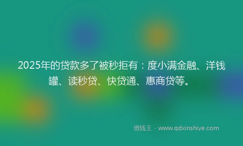 2025年的贷款多了被秒拒有：度小满金融、洋钱罐、读秒贷、快贷通、惠商贷等。