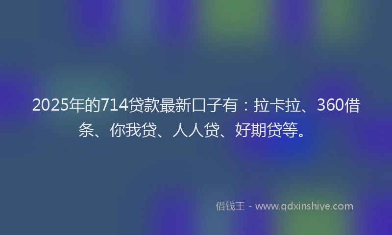 2025年的714贷款最新口子有：拉卡拉、360借条、你我贷、人人贷、好期贷等。