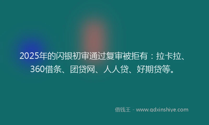 2025年的闪银初审通过复审被拒有：拉卡拉、360借条、团贷网、人人贷、好期贷等。