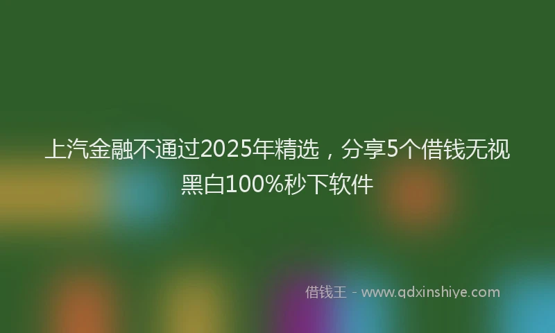 上汽金融不通过2025年精选，分享5个借钱无视黑白100%秒下软件