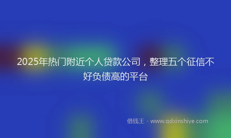 2025年热门附近个人贷款公司，整理五个征信不好负债高的平台
