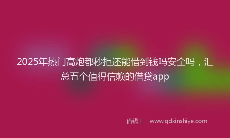 2025年热门高炮都秒拒还能借到钱吗安全吗，汇总五个值得信赖的借贷app