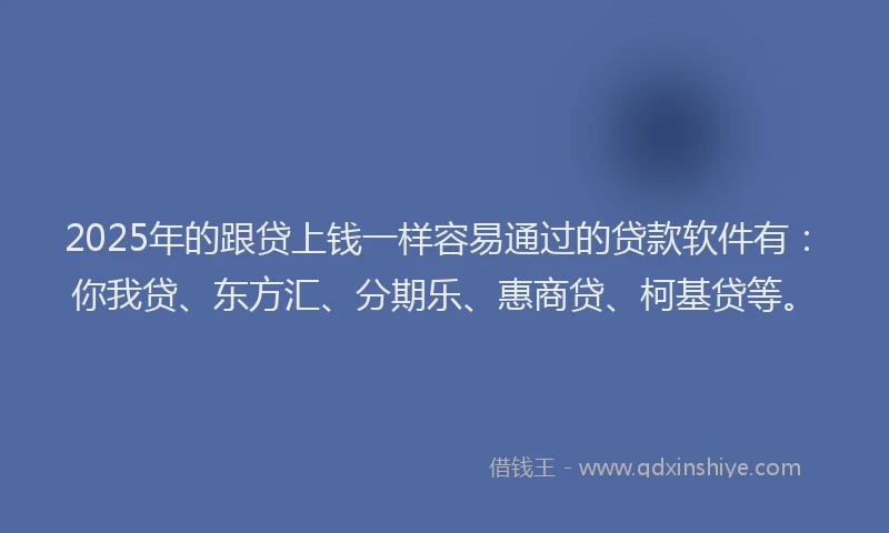 2025年的跟贷上钱一样容易通过的贷款软件有：你我贷、东方汇、分期乐、惠商贷、柯基贷等。