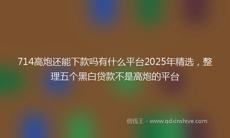714高炮还能下款吗有什么平台2025年精选，整理五个黑白贷款不是高炮的平台