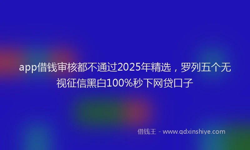 app借钱审核都不通过2025年精选，罗列五个无视征信黑白100%秒下网贷口子