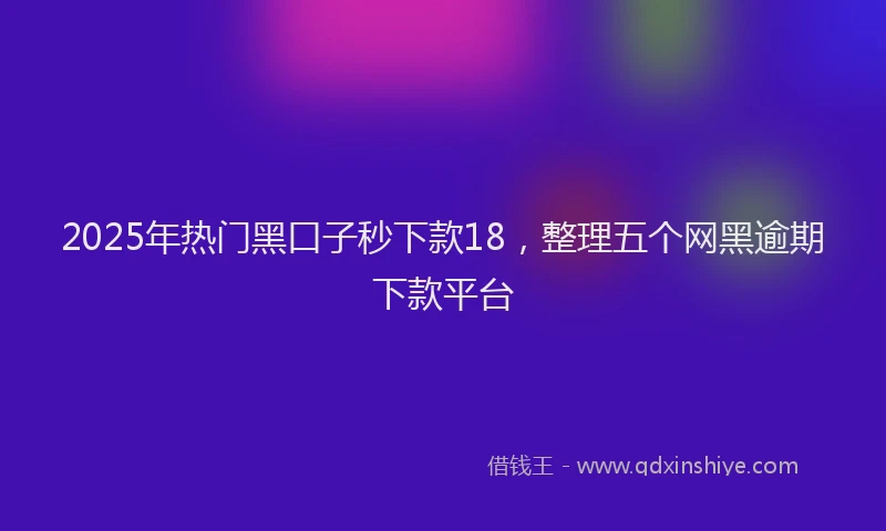 2025年热门黑口子秒下款18，整理五个网黑逾期下款平台