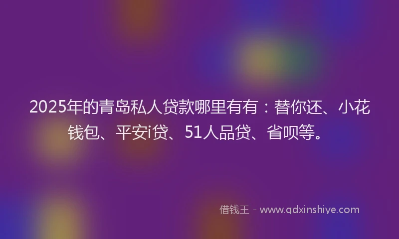 2025年的青岛私人贷款哪里有有：替你还、小花钱包、平安i贷、51人品贷、省呗等。