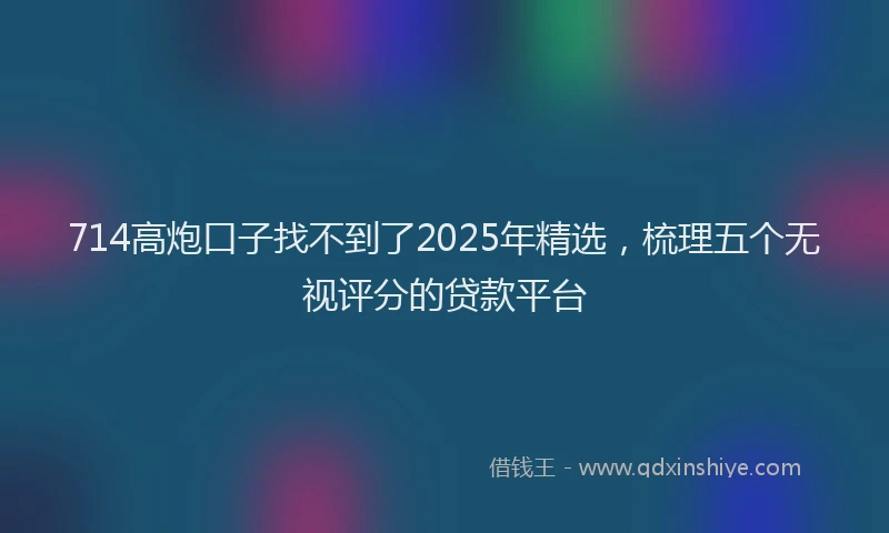 714高炮口子找不到了2025年精选，梳理五个无视评分的贷款平台