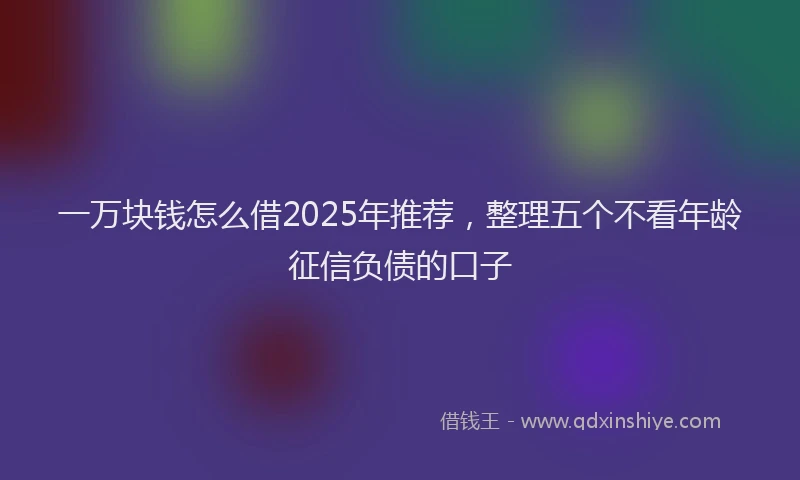 一万块钱怎么借2025年推荐，整理五个不看年龄征信负债的口子