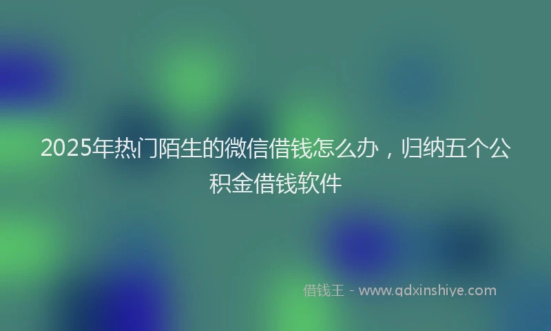 2025年热门陌生的微信借钱怎么办，归纳五个公积金借钱软件