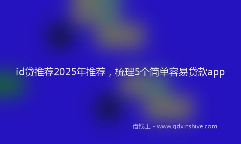 id贷推荐2025年推荐，梳理5个简单容易贷款app