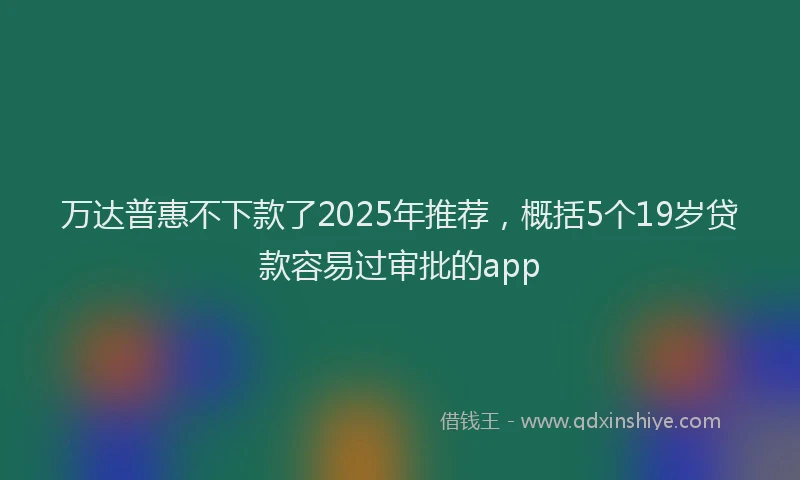 万达普惠不下款了2025年推荐，概括5个19岁贷款容易过审批的app