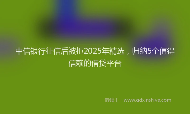中信银行征信后被拒2025年精选，归纳5个值得信赖的借贷平台