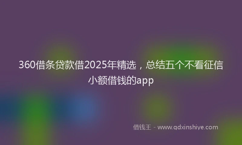 360借条贷款借2025年精选，总结五个不看征信小额借钱的app