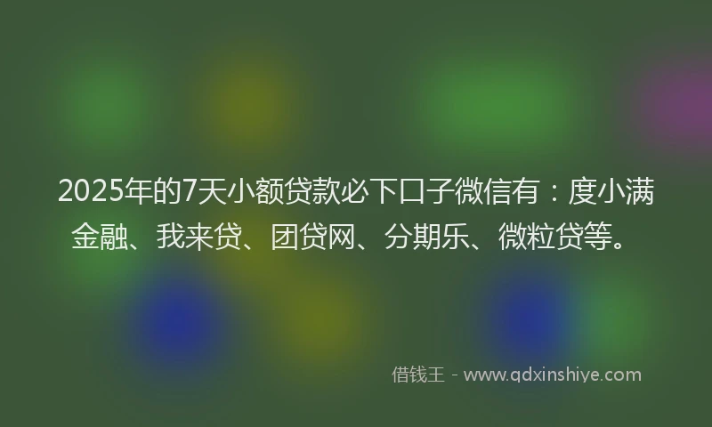 2025年的7天小额贷款必下口子微信有：度小满金融、我来贷、团贷网、分期乐、微粒贷等。