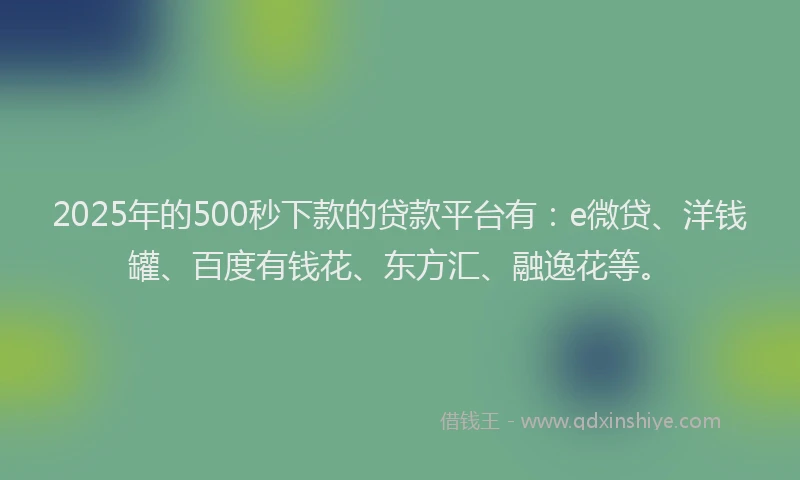 2025年的500秒下款的贷款平台有：e微贷、洋钱罐、百度有钱花、东方汇、融逸花等。
