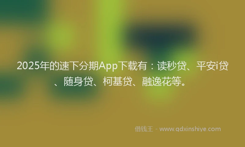 2025年的速下分期App下载有：读秒贷、平安i贷、随身贷、柯基贷、融逸花等。