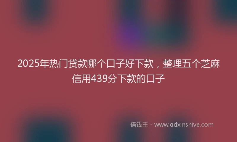 2025年热门贷款哪个口子好下款，整理五个芝麻信用439分下款的口子