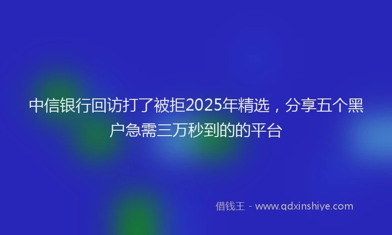 中信银行回访打了被拒2025年精选，分享五个黑户急需三万秒到的的平台