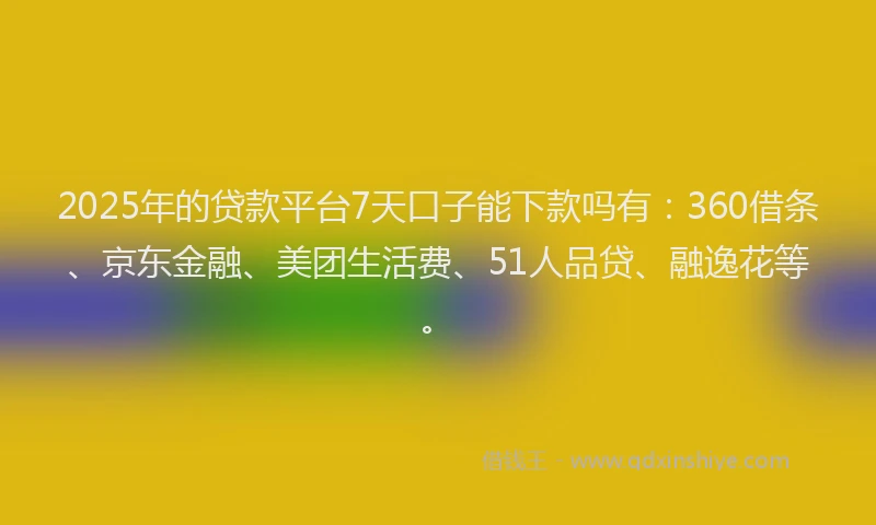 2025年的贷款平台7天口子能下款吗有：360借条、京东金融、美团生活费、51人品贷、融逸花等。