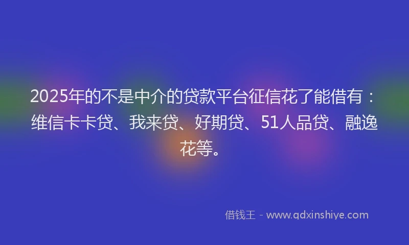 2025年的不是中介的贷款平台征信花了能借有：维信卡卡贷、我来贷、好期贷、51人品贷、融逸花等。