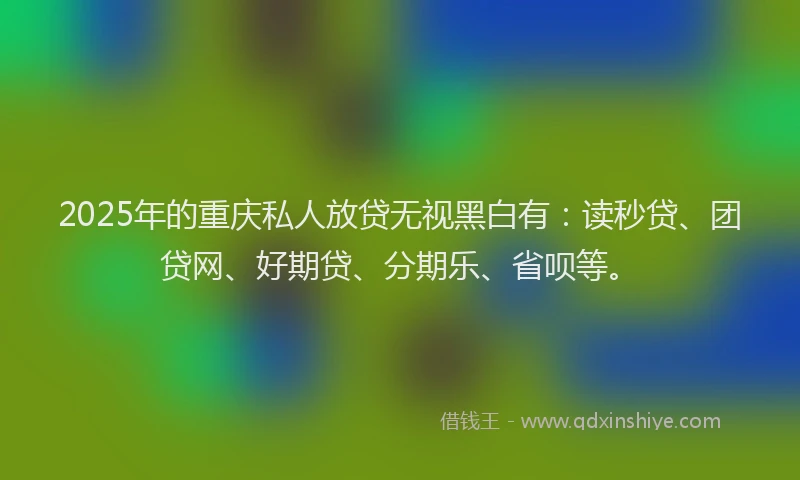 2025年的重庆私人放贷无视黑白有：读秒贷、团贷网、好期贷、分期乐、省呗等。