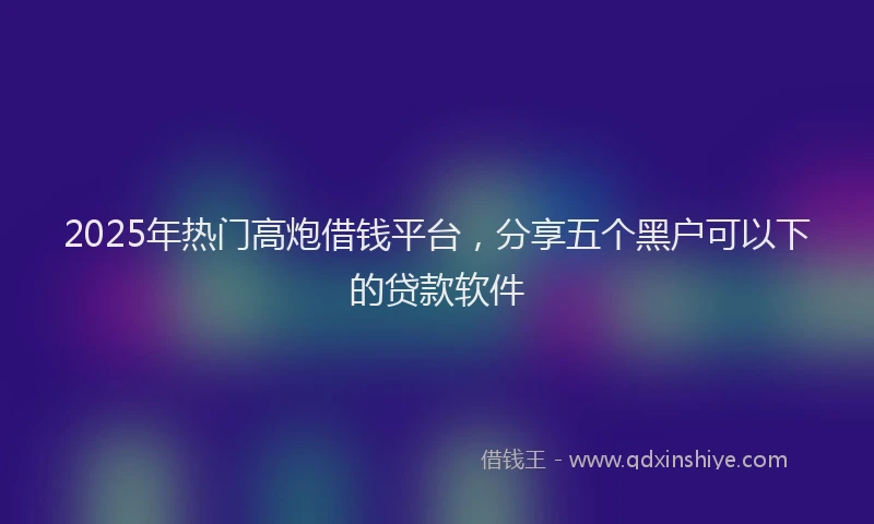 2025年热门高炮借钱平台，分享五个黑户可以下的贷款软件