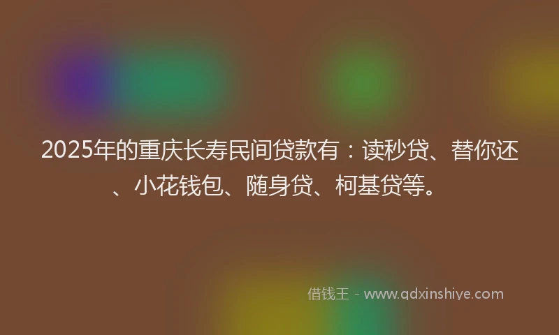 2025年的重庆长寿民间贷款有：读秒贷、替你还、小花钱包、随身贷、柯基贷等。
