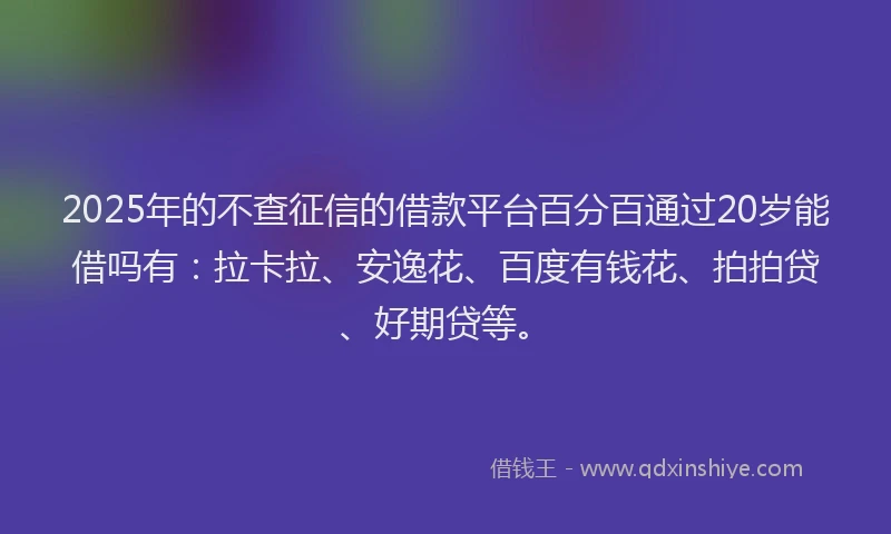 2025年的不查征信的借款平台百分百通过20岁能借吗有：拉卡拉、安逸花、百度有钱花、拍拍贷、好期贷等。