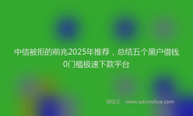 中信被拒的前兆2025年推荐，总结五个黑户借钱0门槛极速下款平台