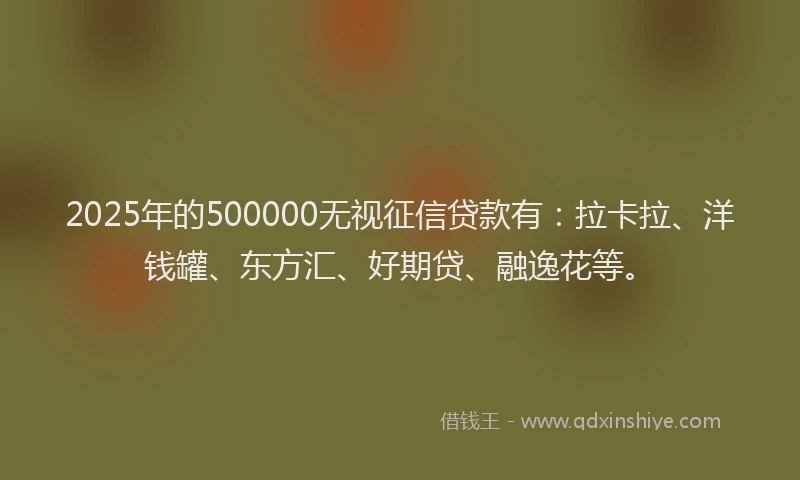 2025年的500000无视征信贷款有：拉卡拉、洋钱罐、东方汇、好期贷、融逸花等。