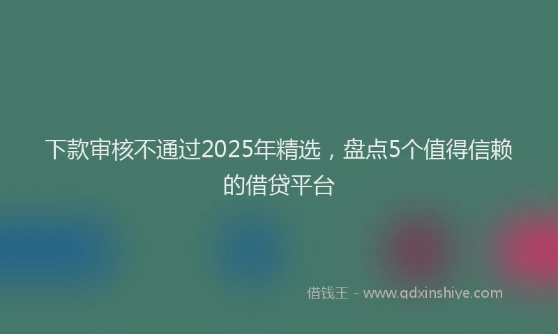 下款审核不通过2025年精选，盘点5个值得信赖的借贷平台