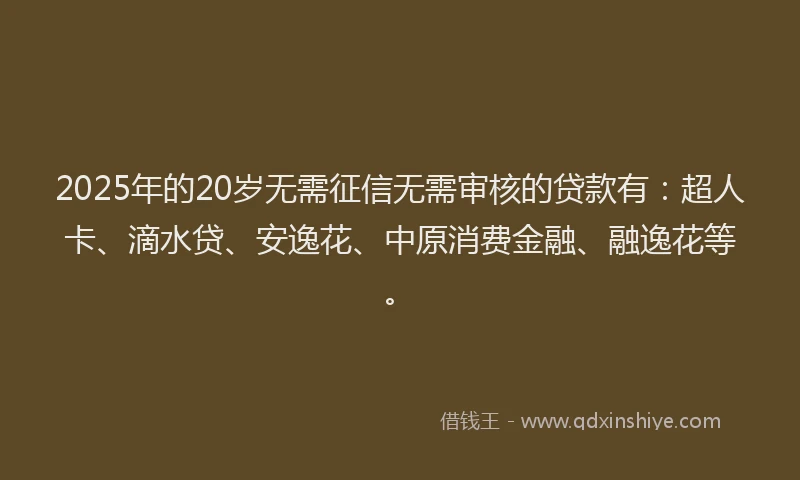 2025年的20岁无需征信无需审核的贷款有：超人卡、滴水贷、安逸花、中原消费金融、融逸花等。