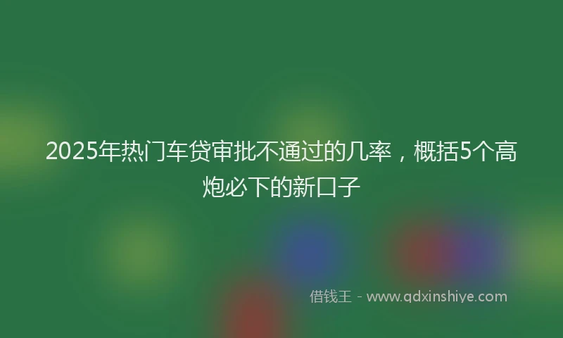 2025年热门车贷审批不通过的几率，概括5个高炮必下的新口子