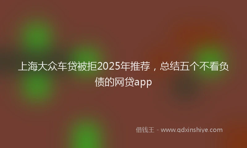 上海大众车贷被拒2025年推荐，总结五个不看负债的网贷app