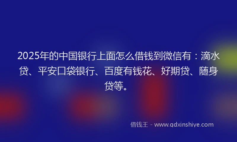 2025年的中国银行上面怎么借钱到微信有：滴水贷、平安口袋银行、百度有钱花、好期贷、随身贷等。