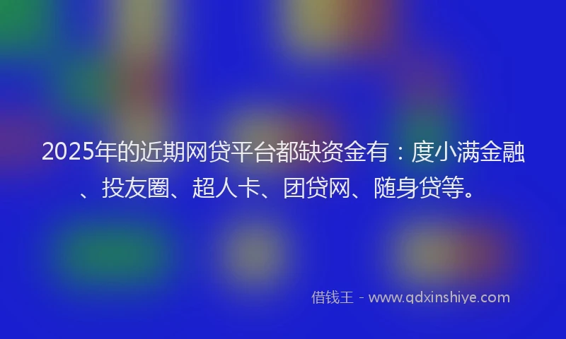 2025年的近期网贷平台都缺资金有：度小满金融、投友圈、超人卡、团贷网、随身贷等。