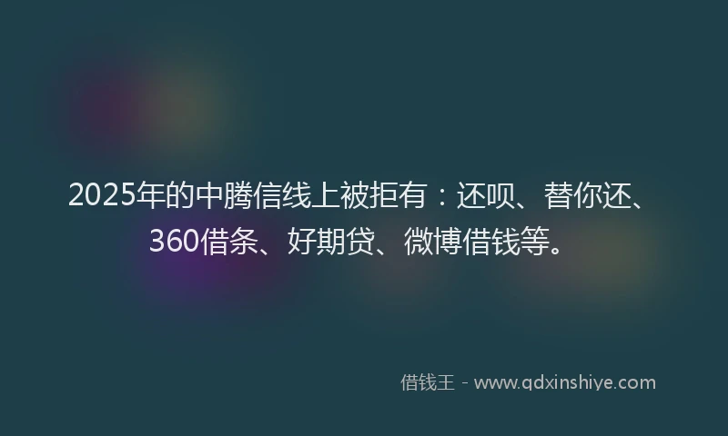 2025年的中腾信线上被拒有：还呗、替你还、360借条、好期贷、微博借钱等。