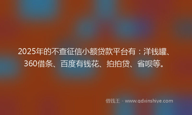 2025年的不查征信小额贷款平台有：洋钱罐、360借条、百度有钱花、拍拍贷、省呗等。