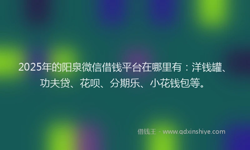 2025年的阳泉微信借钱平台在哪里有：洋钱罐、功夫贷、花呗、分期乐、小花钱包等。