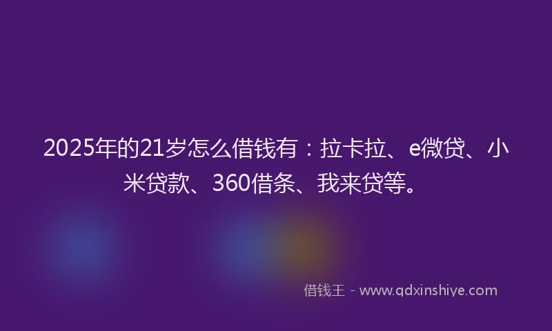 2025年的21岁怎么借钱有：拉卡拉、e微贷、小米贷款、360借条、我来贷等。